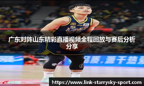 广东对阵山东精彩直播视频全程回放与赛后分析分享